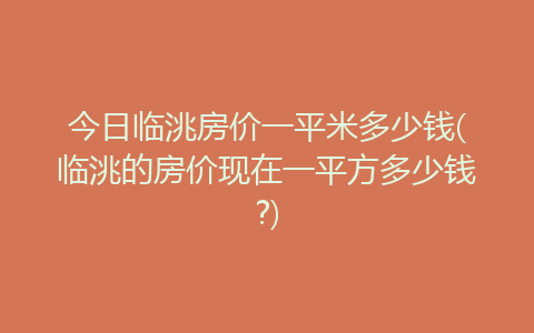 今日臨洮房價一平米多少錢(臨洮的房價現在一平方多少錢?